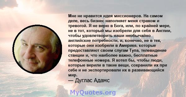 Мне не нравится идея миссионеров. На самом деле, весь бизнес наполняет меня страхом и тревогой. Я не верю в Бога, или, по крайней мере, не в тот, который мы изобрели для себя в Англии, чтобы удовлетворить наши