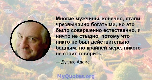 Многие мужчины, конечно, стали чрезвычайно богатыми, но это было совершенно естественно, и ничто не стыдно, потому что никто не был действительно бедным, по крайней мере, никого не стоит говорить.