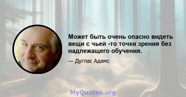 Может быть очень опасно видеть вещи с чьей -то точки зрения без надлежащего обучения.