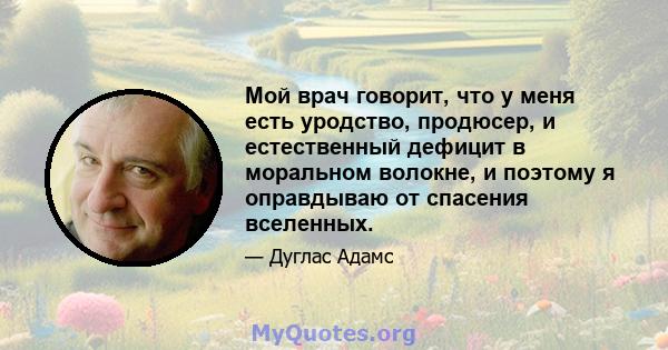 Мой врач говорит, что у меня есть уродство, продюсер, и естественный дефицит в моральном волокне, и поэтому я оправдываю от спасения вселенных.