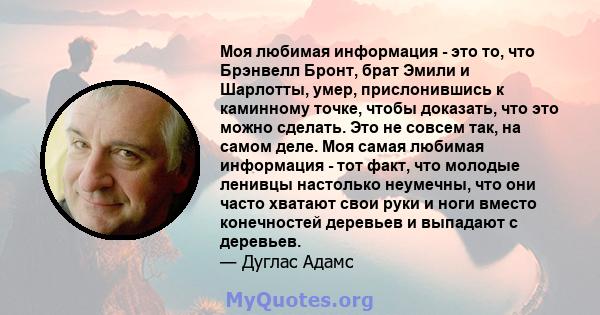 Моя любимая информация - это то, что Брэнвелл Бронт, брат Эмили и Шарлотты, умер, прислонившись к каминному точке, чтобы доказать, что это можно сделать. Это не совсем так, на самом деле. Моя самая любимая информация -