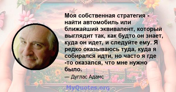 Моя собственная стратегия - найти автомобиль или ближайший эквивалент, который выглядит так, как будто он знает, куда он идет, и следуйте ему. Я редко оказываюсь туда, куда я собирался идти, но часто я где -то оказался, 