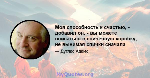 Моя способность к счастью, - добавил он, - вы можете вписаться в спичечную коробку, не вынимая спички сначала