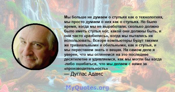 Мы больше не думаем о стульях как о технологиях, мы просто думаем о них как о стульях. Но было время, когда мы не выработали, сколько должно было иметь стулья ног, какой они должны быть, и они часто «разбились», когда