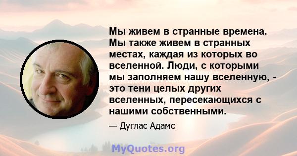 Мы живем в странные времена. Мы также живем в странных местах, каждая из которых во вселенной. Люди, с которыми мы заполняем нашу вселенную, - это тени целых других вселенных, пересекающихся с нашими собственными.