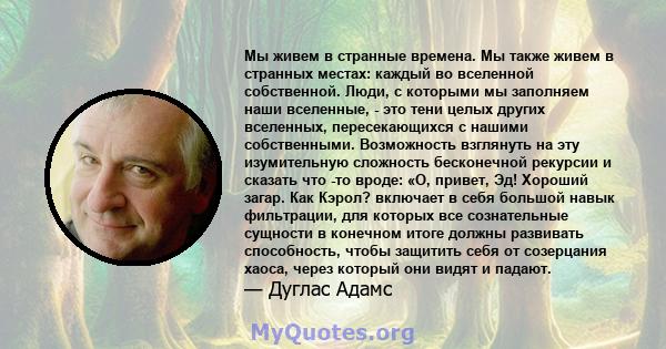 Мы живем в странные времена. Мы также живем в странных местах: каждый во вселенной собственной. Люди, с которыми мы заполняем наши вселенные, - это тени целых других вселенных, пересекающихся с нашими собственными.