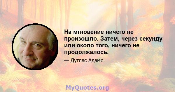 На мгновение ничего не произошло. Затем, через секунду или около того, ничего не продолжалось.