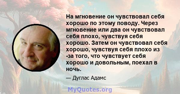 На мгновение он чувствовал себя хорошо по этому поводу. Через мгновение или два он чувствовал себя плохо, чувствуя себя хорошо. Затем он чувствовал себя хорошо, чувствуя себя плохо из -за того, что чувствует себя хорошо 