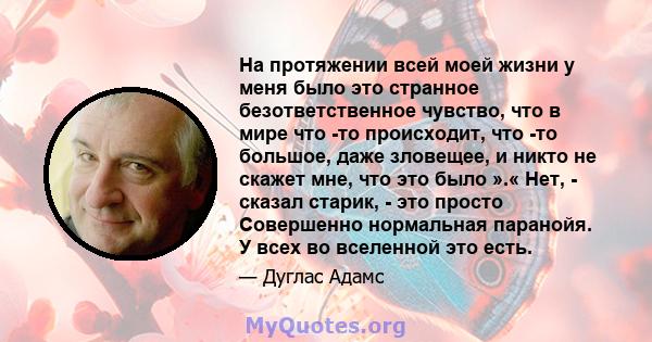 На протяжении всей моей жизни у меня было это странное безответственное чувство, что в мире что -то происходит, что -то большое, даже зловещее, и никто не скажет мне, что это было ».« Нет, - сказал старик, - это просто