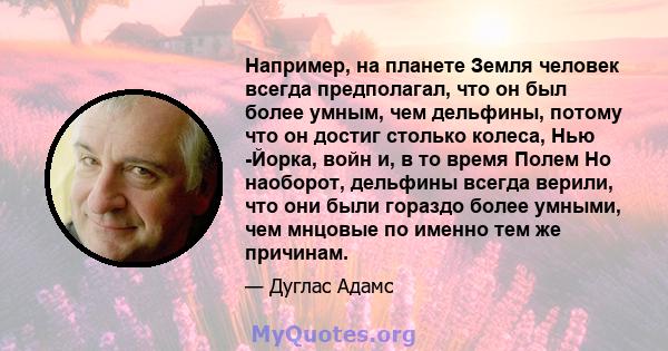 Например, на планете Земля человек всегда предполагал, что он был более умным, чем дельфины, потому что он достиг столько колеса, Нью -Йорка, войн и, в то время Полем Но наоборот, дельфины всегда верили, что они были