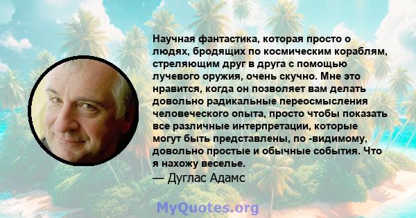 Научная фантастика, которая просто о людях, бродящих по космическим кораблям, стреляющим друг в друга с помощью лучевого оружия, очень скучно. Мне это нравится, когда он позволяет вам делать довольно радикальные