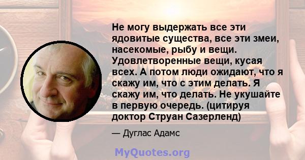 Не могу выдержать все эти ядовитые существа, все эти змеи, насекомые, рыбу и вещи. Удовлетворенные вещи, кусая всех. А потом люди ожидают, что я скажу им, что с этим делать. Я скажу им, что делать. Не укушайте в первую