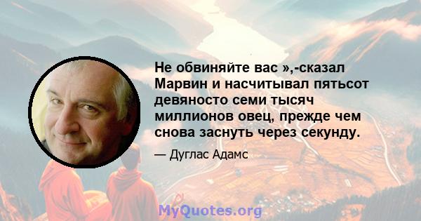 Не обвиняйте вас »,-сказал Марвин и насчитывал пятьсот девяносто семи тысяч миллионов овец, прежде чем снова заснуть через секунду.