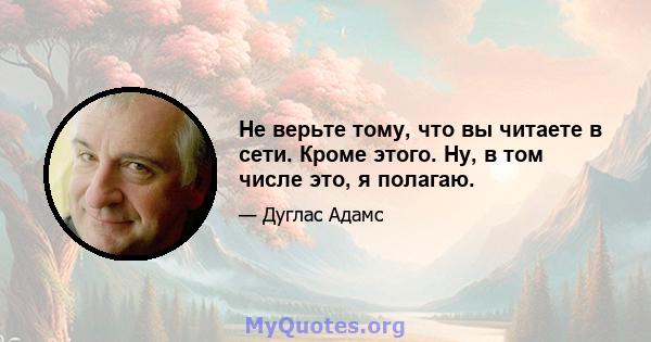 Не верьте тому, что вы читаете в сети. Кроме этого. Ну, в том числе это, я полагаю.