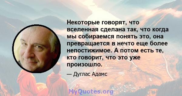 Некоторые говорят, что вселенная сделана так, что когда мы собираемся понять это, она превращается в нечто еще более непостижимое. А потом есть те, кто говорит, что это уже произошло.