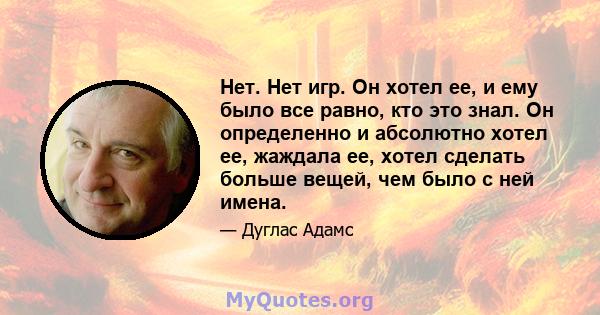 Нет. Нет игр. Он хотел ее, и ему было все равно, кто это знал. Он определенно и абсолютно хотел ее, жаждала ее, хотел сделать больше вещей, чем было с ней имена.