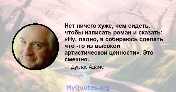 Нет ничего хуже, чем сидеть, чтобы написать роман и сказать: «Ну, ладно, я собираюсь сделать что -то из высокой артистической ценности». Это смешно.