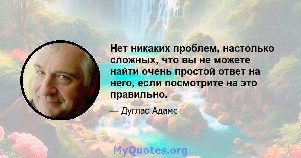 Нет никаких проблем, настолько сложных, что вы не можете найти очень простой ответ на него, если посмотрите на это правильно.