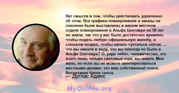 Нет смысла в том, чтобы действовать удивленно об этом. Все графики планирования и заказы на снесение были выставлены в вашем местном отделе планирования в Альфа Центаври на 50 лет на земле, так что у вас было достаточно 