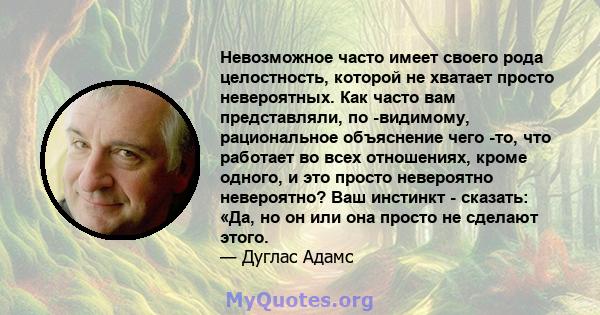 Невозможное часто имеет своего рода целостность, которой не хватает просто невероятных. Как часто вам представляли, по -видимому, рациональное объяснение чего -то, что работает во всех отношениях, кроме одного, и это