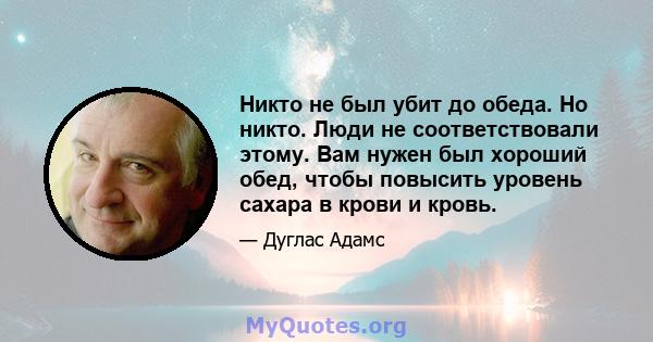 Никто не был убит до обеда. Но никто. Люди не соответствовали этому. Вам нужен был хороший обед, чтобы повысить уровень сахара в крови и кровь.