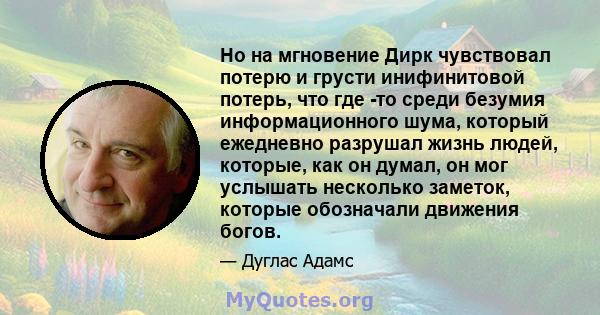 Но на мгновение Дирк чувствовал потерю и грусти инифинитовой потерь, что где -то среди безумия информационного шума, который ежедневно разрушал жизнь людей, которые, как он думал, он мог услышать несколько заметок,