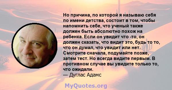 Но причина, по которой я называю себя по имени детства, состоит в том, чтобы напомнить себе, что ученый также должен быть абсолютно похож на ребенка. Если он увидит что -то, он должен сказать, что видит это, будь то то, 