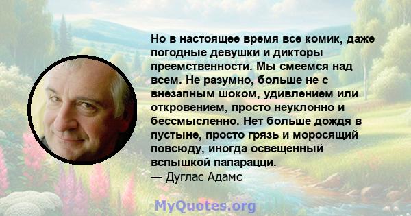 Но в настоящее время все комик, даже погодные девушки и дикторы преемственности. Мы смеемся над всем. Не разумно, больше не с внезапным шоком, удивлением или откровением, просто неуклонно и бессмысленно. Нет больше