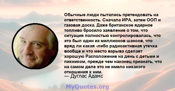 Обычные люди пытались претендовать на ответственность. Сначала ИРА, затем ООП и газовая доска. Даже британское ядерное топливо бросило заявление о том, что ситуация полностью контролировалась, что это был один из