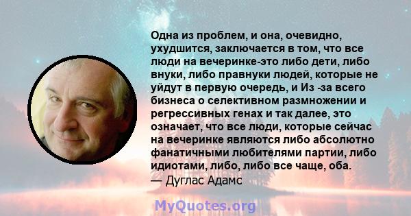 Одна из проблем, и она, очевидно, ухудшится, заключается в том, что все люди на вечеринке-это либо дети, либо внуки, либо правнуки людей, которые не уйдут в первую очередь, и Из -за всего бизнеса о селективном