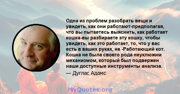 Одна из проблем разобрать вещи и увидеть, как они работают-предполагая, что вы пытаетесь выяснить, как работает кошка-вы разбираете эту кошку, чтобы увидеть, как это работает, то, что у вас есть в ваших руках, не