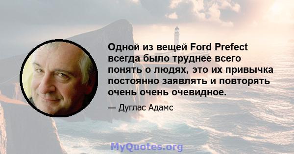 Одной из вещей Ford Prefect всегда было труднее всего понять о людях, это их привычка постоянно заявлять и повторять очень очень очевидное.