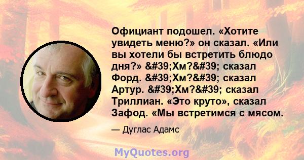 Официант подошел. «Хотите увидеть меню?» он сказал. «Или вы хотели бы встретить блюдо дня?» 'Хм?' сказал Форд. 'Хм?' сказал Артур. 'Хм?' сказал Триллиан. «Это круто», сказал Зафод. «Мы встретимся 