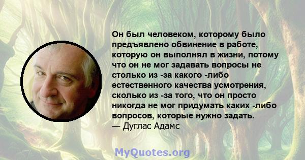 Он был человеком, которому было предъявлено обвинение в работе, которую он выполнял в жизни, потому что он не мог задавать вопросы не столько из -за какого -либо естественного качества усмотрения, сколько из -за того,