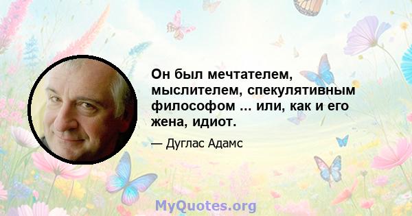 Он был мечтателем, мыслителем, спекулятивным философом ... или, как и его жена, идиот.