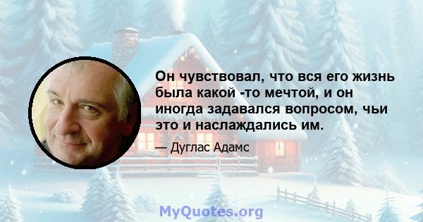 Он чувствовал, что вся его жизнь была какой -то мечтой, и он иногда задавался вопросом, чьи это и наслаждались им.