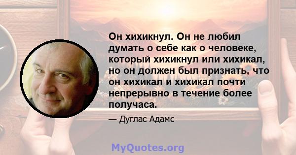 Он хихикнул. Он не любил думать о себе как о человеке, который хихикнул или хихикал, но он должен был признать, что он хихикал и хихикал почти непрерывно в течение более получаса.