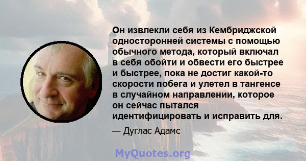 Он извлекли себя из Кембриджской односторонней системы с помощью обычного метода, который включал в себя обойти и обвести его быстрее и быстрее, пока не достиг какой-то скорости побега и улетел в тангенсе в случайном