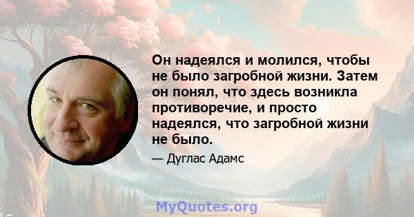 Он надеялся и молился, чтобы не было загробной жизни. Затем он понял, что здесь возникла противоречие, и просто надеялся, что загробной жизни не было.