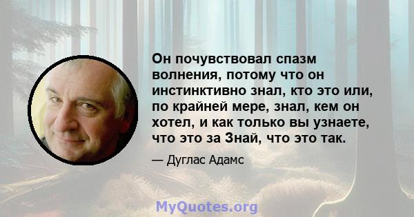 Он почувствовал спазм волнения, потому что он инстинктивно знал, кто это или, по крайней мере, знал, кем он хотел, и как только вы узнаете, что это за Знай, что это так.