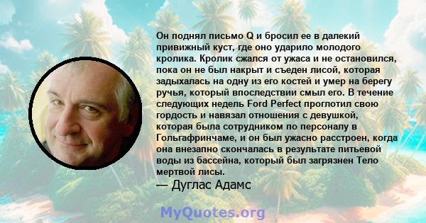 Он поднял письмо Q и бросил ее в далекий привижный куст, где оно ударило молодого кролика. Кролик сжался от ужаса и не остановился, пока он не был накрыт и съеден лисой, которая задыхалась на одну из его костей и умер