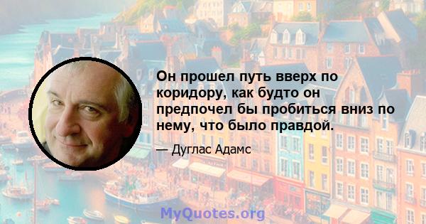 Он прошел путь вверх по коридору, как будто он предпочел бы пробиться вниз по нему, что было правдой.