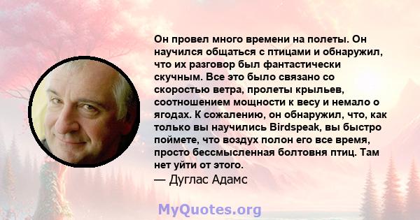 Он провел много времени на полеты. Он научился общаться с птицами и обнаружил, что их разговор был фантастически скучным. Все это было связано со скоростью ветра, пролеты крыльев, соотношением мощности к весу и немало о 