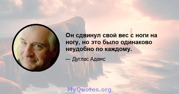 Он сдвинул свой вес с ноги на ногу, но это было одинаково неудобно по каждому.