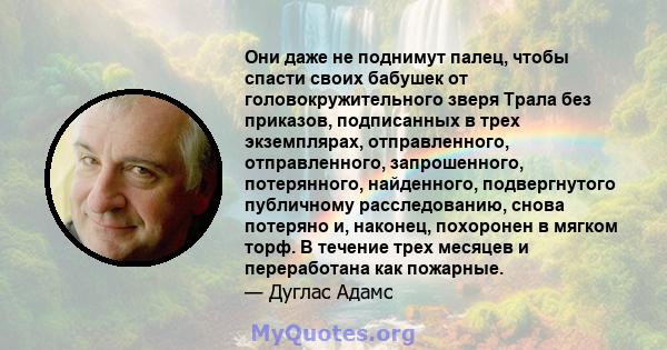 Они даже не поднимут палец, чтобы спасти своих бабушек от головокружительного зверя Трала без приказов, подписанных в трех экземплярах, отправленного, отправленного, запрошенного, потерянного, найденного, подвергнутого