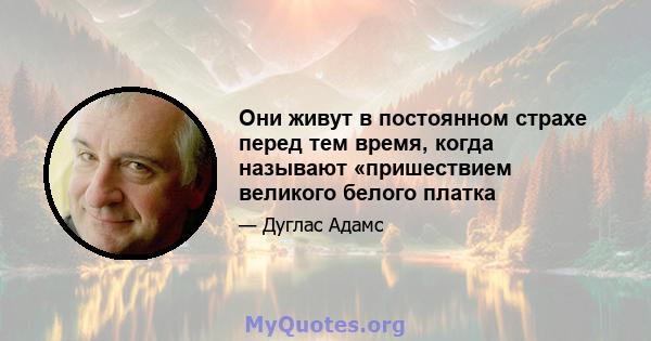 Они живут в постоянном страхе перед тем время, когда называют «пришествием великого белого платка