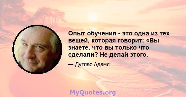 Опыт обучения - это одна из тех вещей, которая говорит: «Вы знаете, что вы только что сделали? Не делай этого.