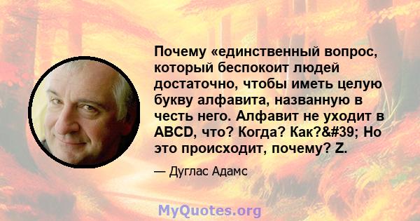 Почему «единственный вопрос, который беспокоит людей достаточно, чтобы иметь целую букву алфавита, названную в честь него. Алфавит не уходит в ABCD, что? Когда? Как?' Но это происходит, почему? Z.