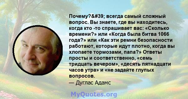 Почему?' всегда самый сложный вопрос. Вы знаете, где вы находитесь, когда кто -то спрашивает вас: «Сколько времени?» или «Когда была битва 1066 года?» или «Как эти ремни безопасности работают, которые идут плотно,