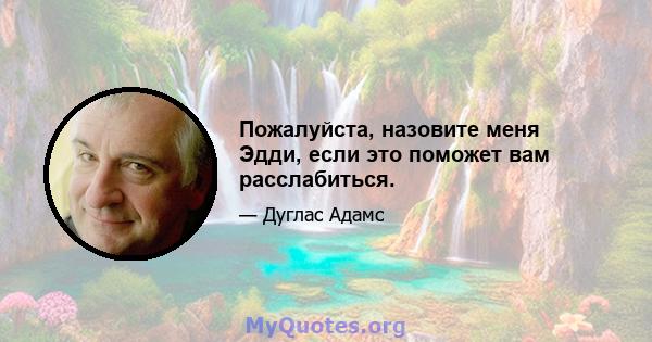 Пожалуйста, назовите меня Эдди, если это поможет вам расслабиться.